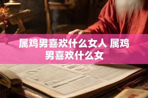 属鸡男喜欢什么女人 属鸡男喜欢什么女