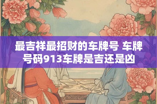 最吉祥最招财的车牌号 车牌号码913车牌是吉还是凶 最吉祥最招财的车牌号 车牌号码913车牌是吉还是凶