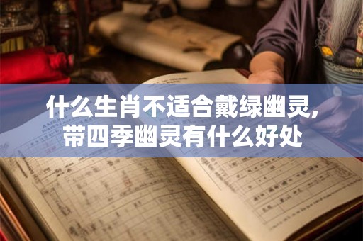 什么生肖不适合戴绿幽灵,带四季幽灵有什么好处