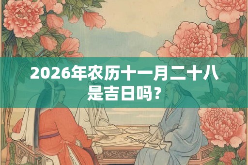 2026年农历十一月二十八是吉日吗? 2026年农历十一月二十八是吉日吗?
