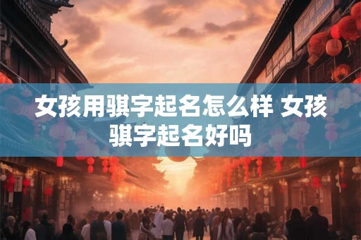 女孩用骐字起名怎么样 女孩骐字起名好吗