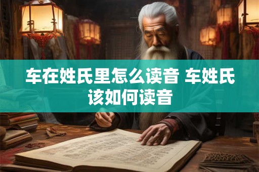 车在姓氏里怎么读音 车姓氏该如何读音