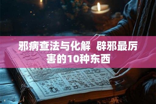 邪病查法与化解  辟邪最厉害的10种东西