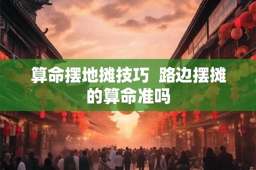算命摆地摊技巧  路边摆摊的算命准吗