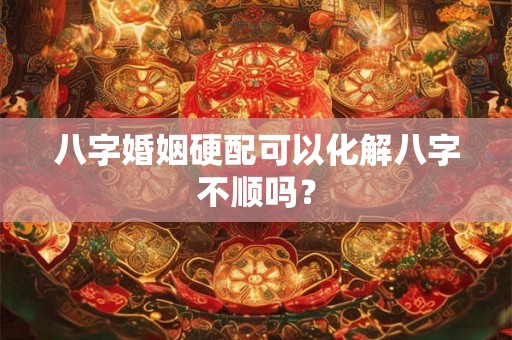 八字婚姻硬配可以化解八字不顺吗？