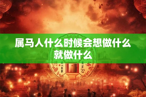 属马人什么时候会想做什么就做什么