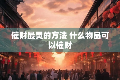 催财最灵的方法 什么物品可以催财 催财最灵的方法 什么物品可以催财