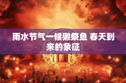 雨水节气一候獭祭鱼 春天到来的象征
