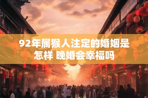 92年属猴人注定的婚姻是怎样 晚婚会幸福吗 92年属猴人注定的婚姻是怎样 晚婚会幸福吗
