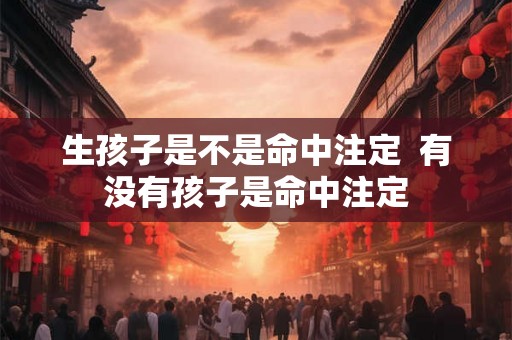 生孩子是不是命中注定  有没有孩子是命中注定