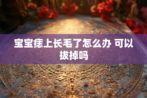 宝宝痣上长毛了怎么办 可以拔掉吗 宝宝痣上长毛了怎么办 可以拔掉吗