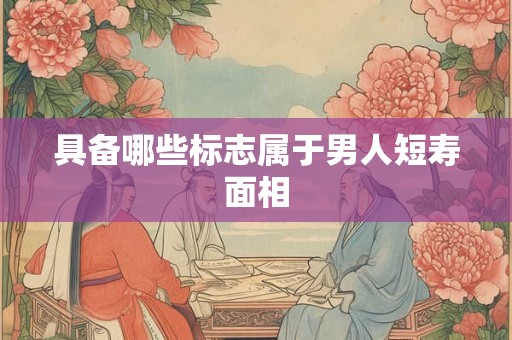 具备哪些标志属于男人短寿面相