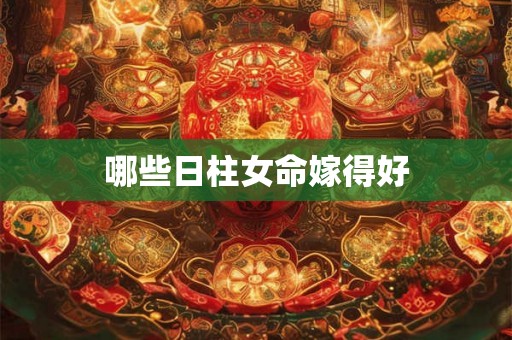 哪些日柱女命嫁得好 哪些日柱女命嫁得好