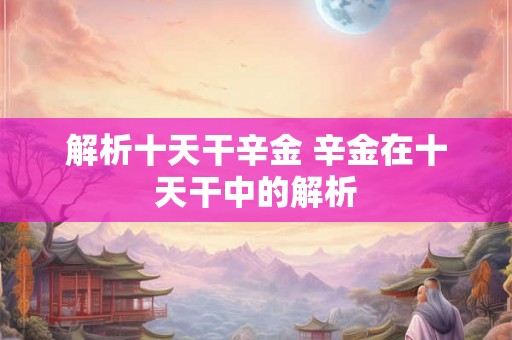 解析十天干辛金 辛金在十天干中的解析