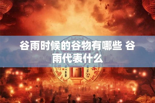谷雨时候的谷物有哪些 谷雨代表什么 谷雨时候的谷物有哪些 谷雨代表什么