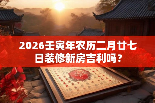 2026壬寅年农历二月廿七日装修新房吉利吗？
