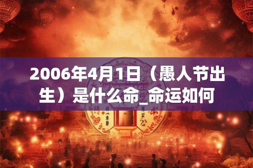 2006年4月1日（愚人节出生）是什么命_命运如何