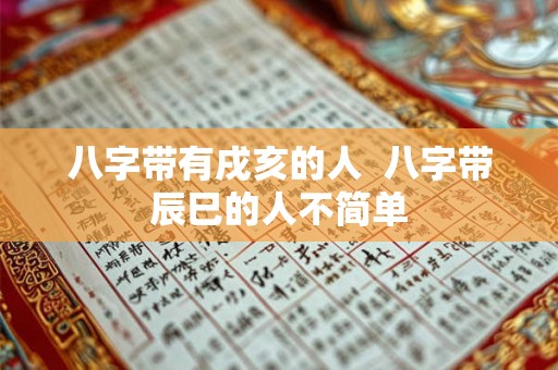 八字带有戌亥的人 八字带辰巳的人不简单 八字带有戌亥的人 八字带辰巳的人不简单