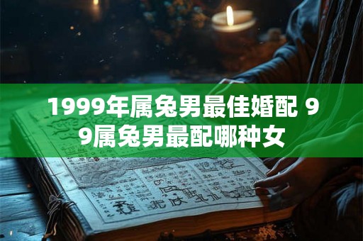 1999年属兔男最佳婚配 99属兔男最配哪种女