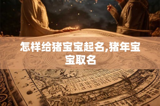 怎样给猪宝宝起名,猪年宝宝取名