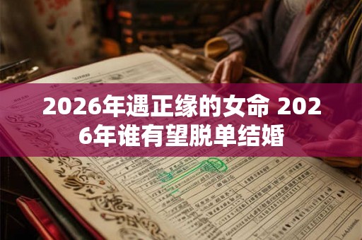 2026年遇正缘的女命 2026年谁有望脱单结婚