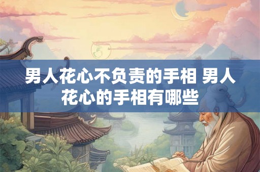 男人花心不负责的手相 男人花心的手相有哪些