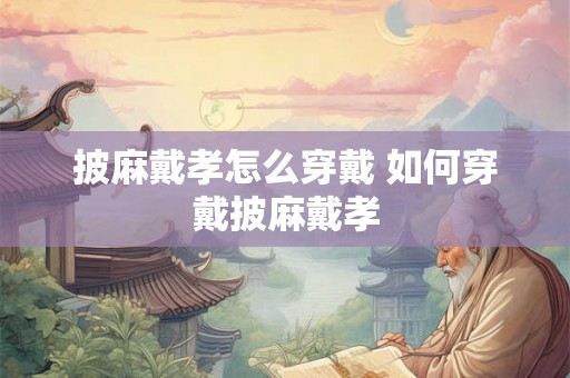 披麻戴孝怎么穿戴 如何穿戴披麻戴孝