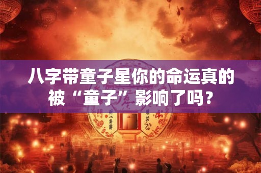 八字带童子星你的命运真的被“童子”影响了吗? 八字带童子星你的命运真的被“童子”影响了吗?