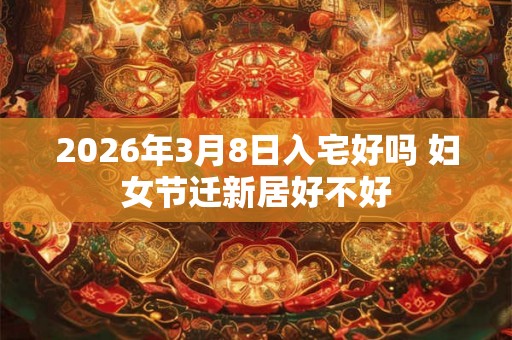 2026年3月8日入宅好吗 妇女节迁新居好不好
