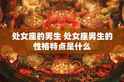 处女座的男生 处女座男生的性格特点是什么