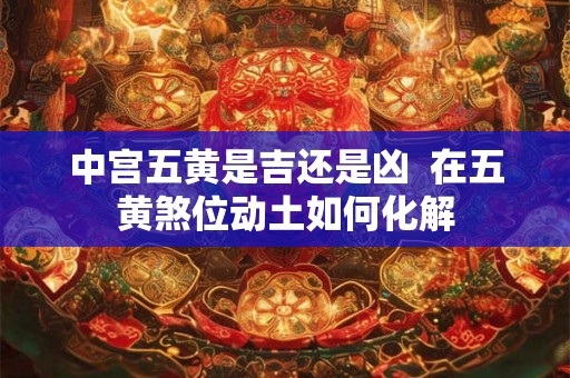 中宫五黄是吉还是凶  在五黄煞位动土如何化解