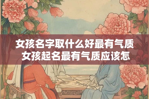 女孩名字取什么好最有气质 女孩起名最有气质应该怎么选