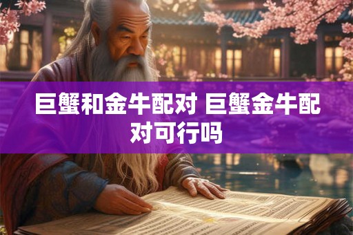 巨蟹和金牛配对 巨蟹金牛配对可行吗