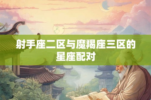 射手座二区与魔羯座三区的星座配对 射手座二区与魔羯座三区的星座配对