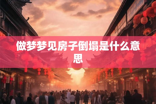 做梦梦见房子倒塌是什么意思