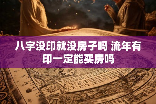 八字没印就没房子吗 流年有印一定能买房吗