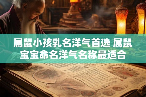 属鼠小孩乳名洋气首选 属鼠宝宝命名洋气名称最适合