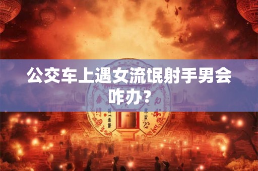 公交车上遇女流氓射手男会咋办？