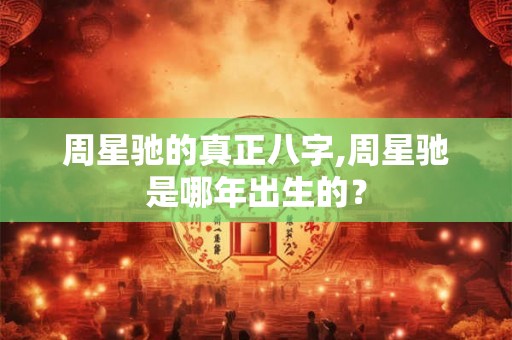 周星驰的真正八字,周星驰是哪年出生的？