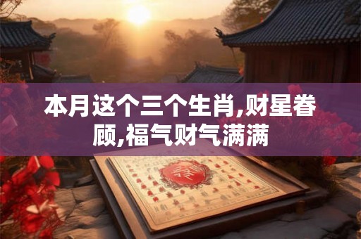 本月这个三个生肖,财星眷顾,福气财气满满 本月这个三个生肖,财星眷顾,福气财气满满