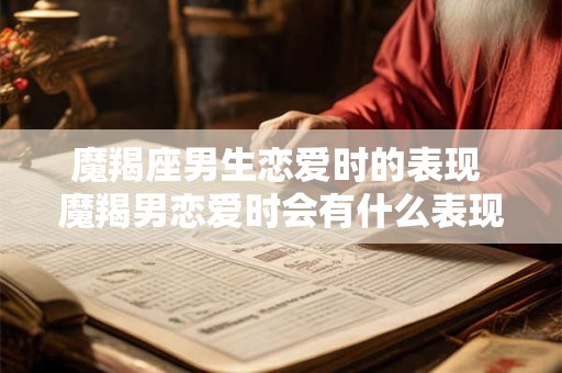 魔羯座男生恋爱时的表现 魔羯男恋爱时会有什么表现