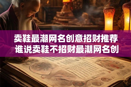 卖鞋最潮网名创意招财推荐 谁说卖鞋不招财最潮网名创意让你飞跃