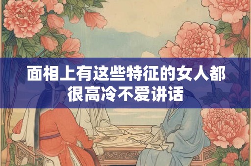 面相上有这些特征的女人都很高冷不爱讲话 面相上有这些特征的女人都很高冷不爱讲话