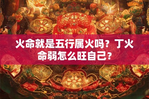 火命就是五行属火吗?丁火命弱怎么旺自己? 火命就是五行属火吗?丁火命弱怎么旺自己?