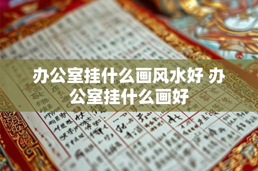 办公室挂什么画风水好 办公室挂什么画好 办公室挂什么画风水好 办公室挂什么画好