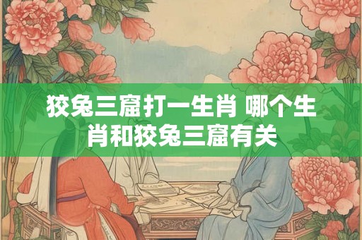 狡兔三窟打一生肖 哪个生肖和狡兔三窟有关