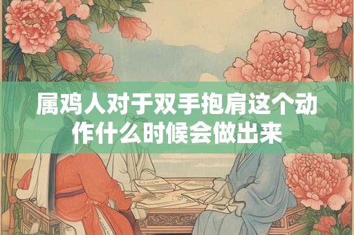 属鸡人对于双手抱肩这个动作什么时候会做出来