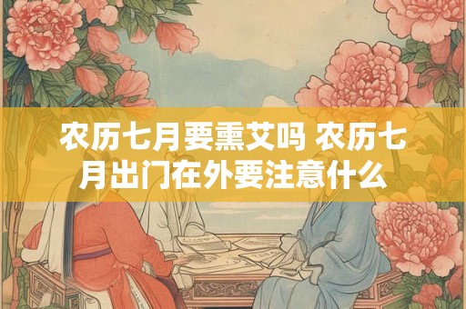 农历七月要熏艾吗 农历七月出门在外要注意什么