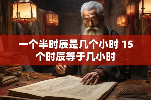 一个半时辰是几个小时 15个时辰等于几小时 一个半时辰是几个小时 15个时辰等于几小时
