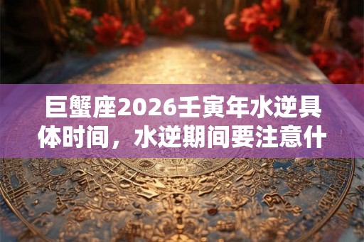 巨蟹座2026壬寅年水逆具体时间，水逆期间要注意什么？